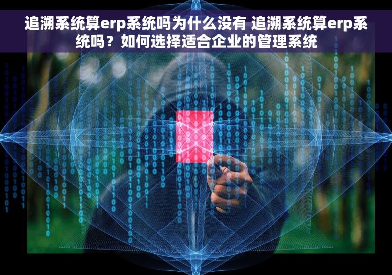 追溯系统算erp系统吗为什么没有 追溯系统算erp系统吗？如何选择适合企业的管理系统