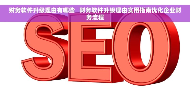 财务软件升级理由有哪些   财务软件升级理由实用指南优化企业财务流程
