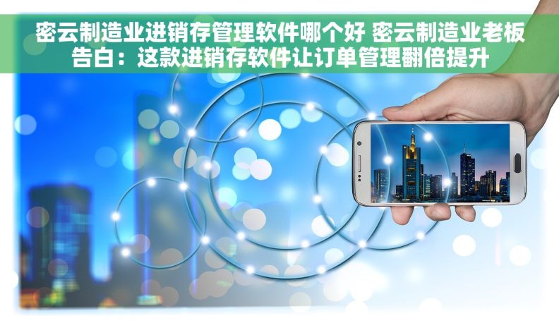 密云制造业进销存管理软件哪个好 密云制造业老板告白：这款进销存软件让订单管理翻倍提升