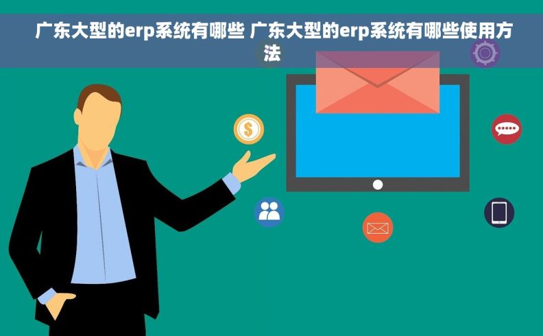  广东大型的erp系统有哪些 广东大型的erp系统有哪些使用方法