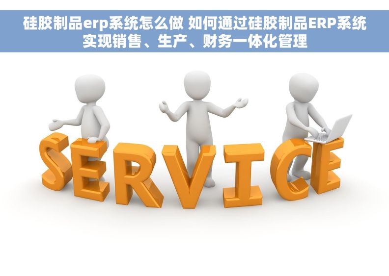 硅胶制品erp系统怎么做 如何通过硅胶制品ERP系统实现销售、生产、财务一体化管理