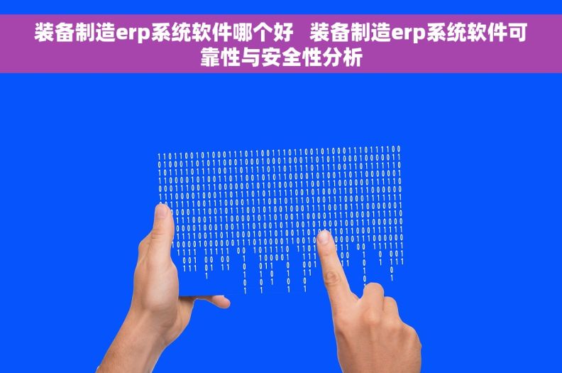 装备制造erp系统软件哪个好   装备制造erp系统软件可靠性与安全性分析