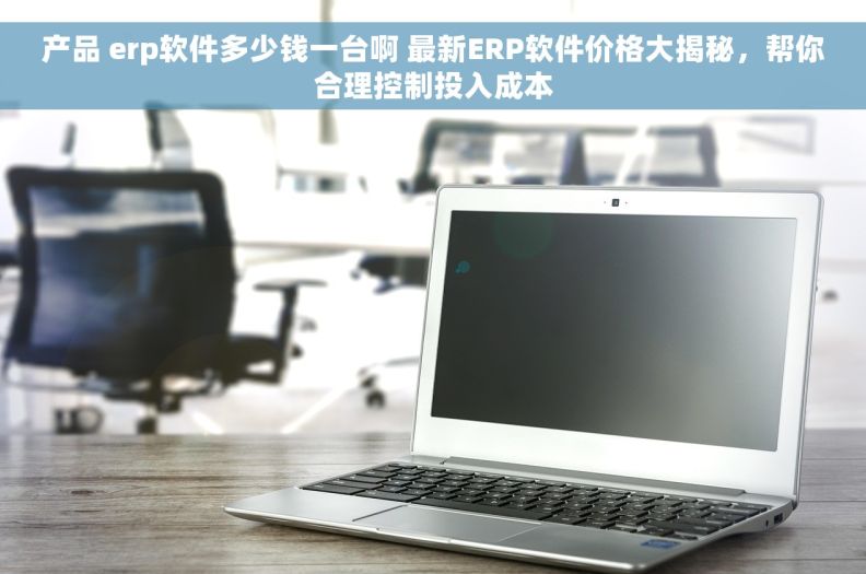 产品 erp软件多少钱一台啊 最新ERP软件价格大揭秘,帮你合理控制投入成本 产品 erp软件多少钱一台啊 最新ERP软件价格大揭秘,帮你合理控制投入成本