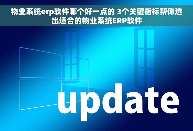 物业系统erp软件哪个好一点的 3个关键指标帮你选出适合的物业系统ERP软件