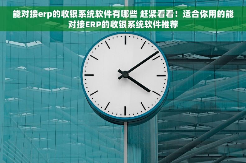 能对接erp的收银系统软件有哪些 赶紧看看!适合你用的能对接ERP的收银系统软件推荐 能对接erp的收银系统软件有哪些 赶紧看看!适合你用的能对接ERP的收银系统软件推荐