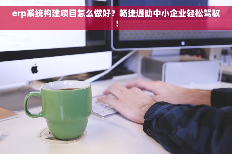 erp系统构建项目怎么做好？畅捷通助中小企业轻松驾驭！