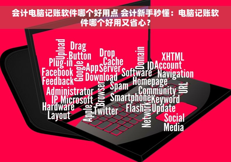 会计电脑记账软件哪个好用点 会计新手秒懂：电脑记账软件哪个好用又省心？