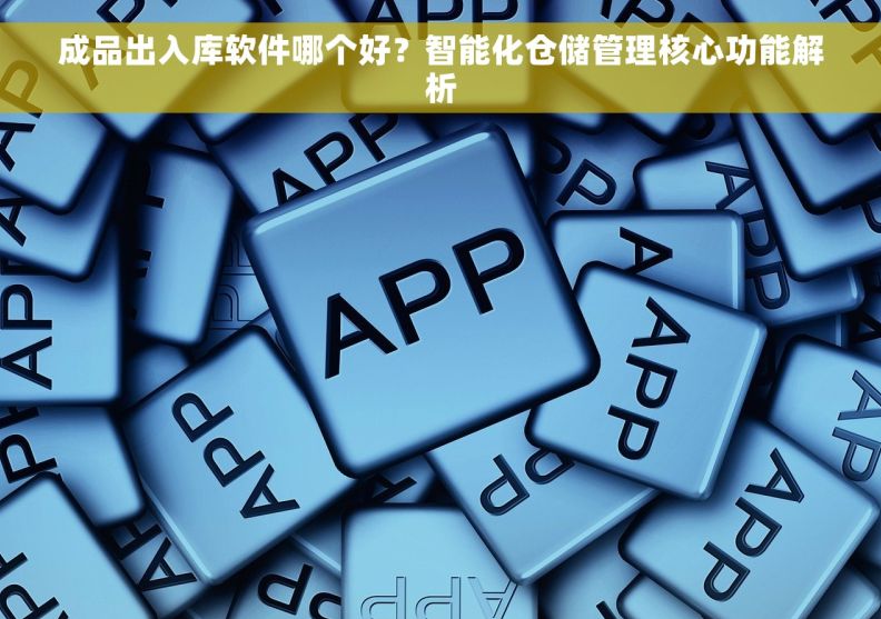 成品出入库软件哪个好？智能化仓储管理核心功能解析