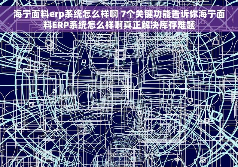 海宁面料erp系统怎么样啊 7个关键功能告诉你海宁面料ERP系统怎么样啊真正解决库存难题