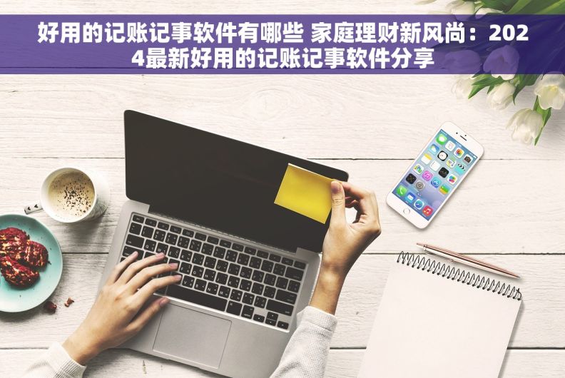 好用的记账记事软件有哪些 家庭理财新风尚：2024最新好用的记账记事软件分享