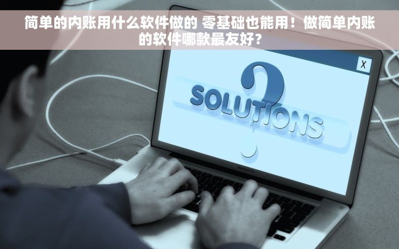 简单的内账用什么软件做的 零基础也能用！做简单内账的软件哪款最友好？
