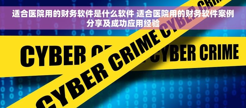 适合医院用的财务软件是什么软件 适合医院用的财务软件案例分享及成功应用经验