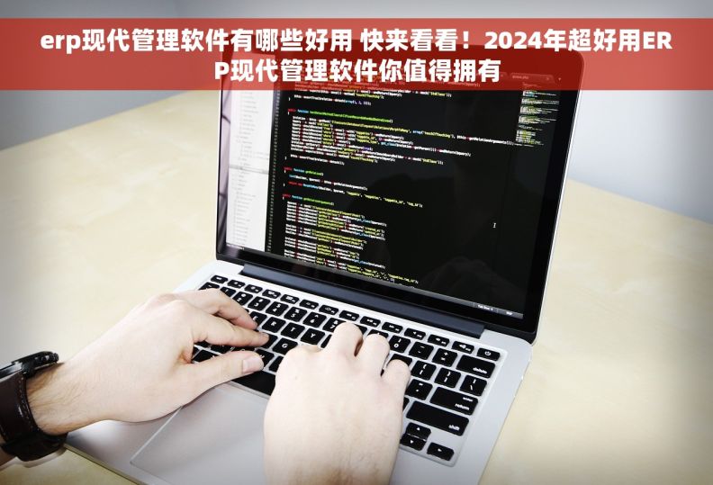 erp现代管理软件有哪些好用 快来看看！2024年超好用ERP现代管理软件你值得拥有