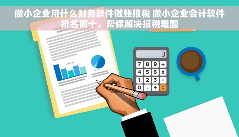 微小企业用什么财务软件做账报税 微小企业会计软件排名前十，帮你解决报税难题