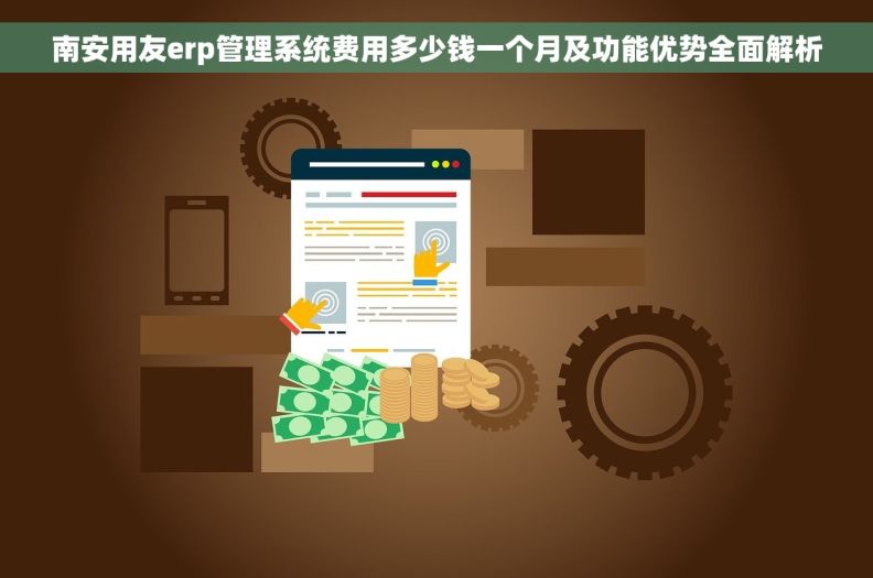 南安用友erp管理系统费用多少钱一个月及功能优势全面解析