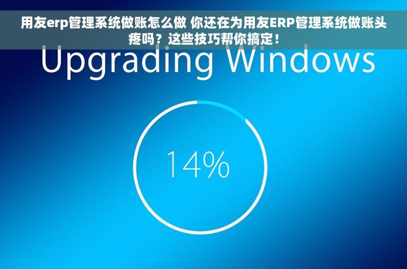 用友erp管理系统做账怎么做 你还在为用友ERP管理系统做账头疼吗？这些技巧帮你搞定！