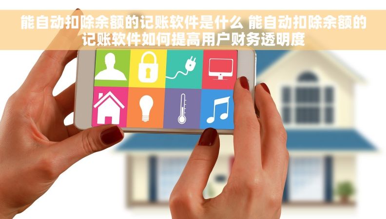 能自动扣除余额的记账软件是什么 能自动扣除余额的记账软件如何提高用户财务透明度