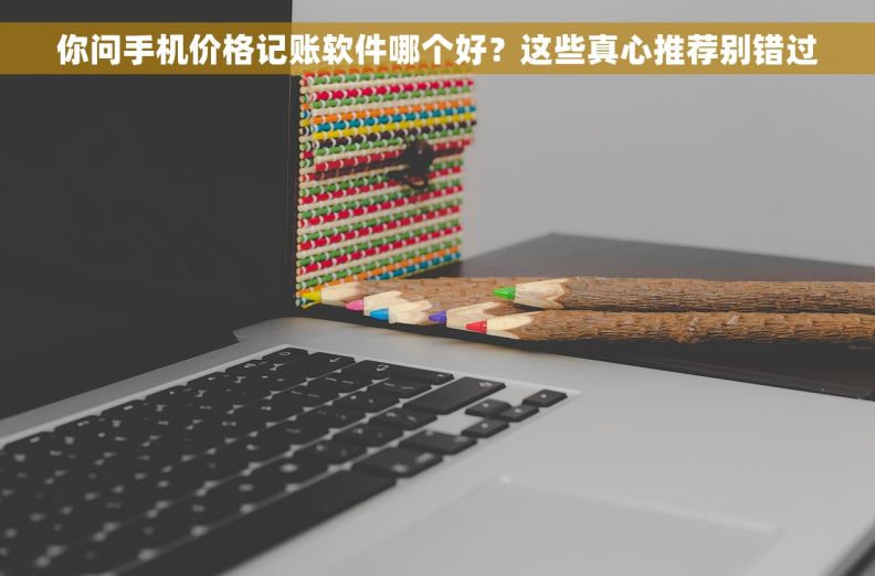 你问手机价格记账软件哪个好？这些真心推荐别错过
