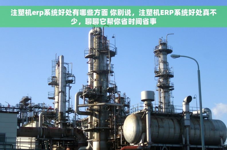 注塑机erp系统好处有哪些方面 你别说，注塑机ERP系统好处真不少，聊聊它帮你省时间省事