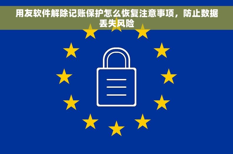 用友软件解除记账保护怎么恢复注意事项，防止数据丢失风险