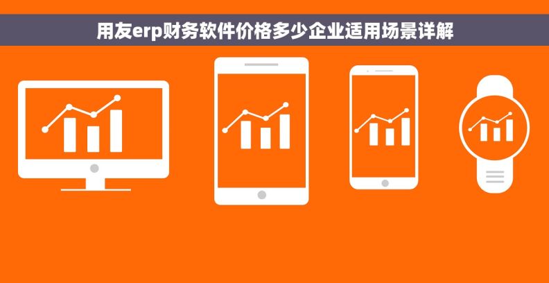 用友erp财务软件价格多少企业适用场景详解