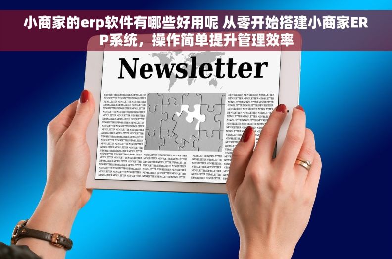 小商家的erp软件有哪些好用呢 从零开始搭建小商家ERP系统，操作简单提升管理效率
