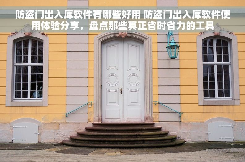 防盗门出入库软件有哪些好用 防盗门出入库软件使用体验分享，盘点那些真正省时省力的工具