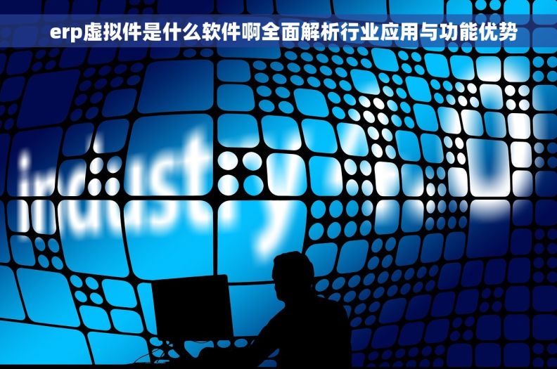   erp虚拟件是什么软件啊全面解析行业应用与功能优势
