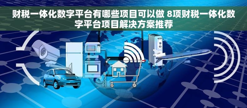 财税一体化数字平台有哪些项目可以做 8项财税一体化数字平台项目解决方案推荐