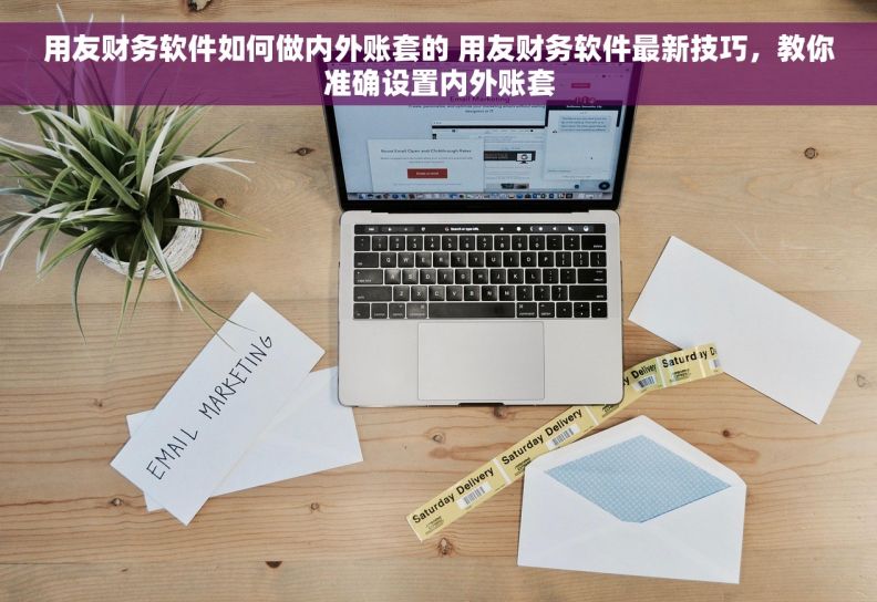 用友财务软件如何做内外账套的 用友财务软件最新技巧,教你准确设置内外账套 用友财务软件如何做内外账套的 用友财务软件最新技巧,教你准确设置内外账套