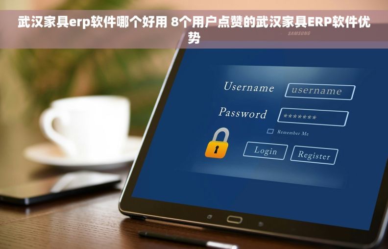 武汉家具erp软件哪个好用 8个用户点赞的武汉家具ERP软件优势