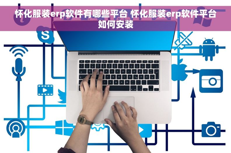 怀化服装erp软件有哪些平台 怀化服装erp软件平台如何安装