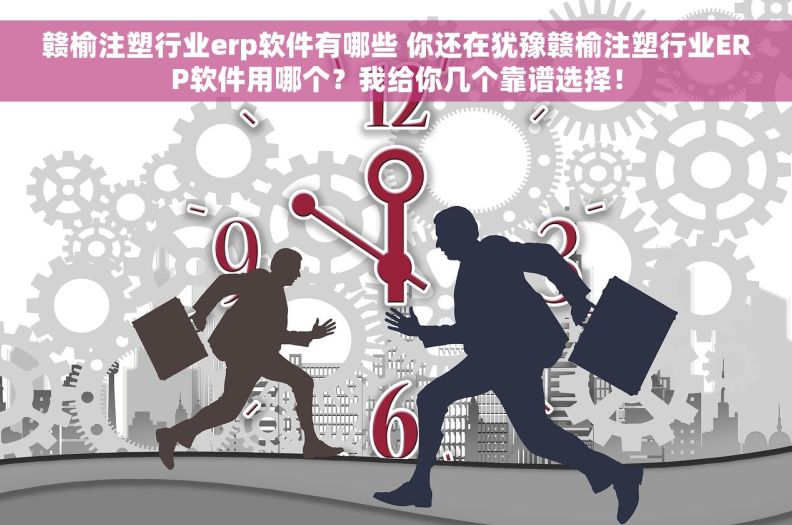 赣榆注塑行业erp软件有哪些 你还在犹豫赣榆注塑行业ERP软件用哪个？我给你几个靠谱选择！