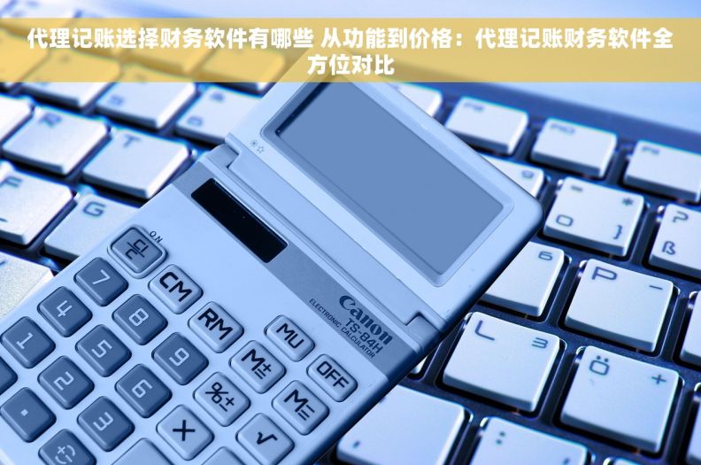 代理记账选择财务软件有哪些 从功能到价格：代理记账财务软件全方位对比