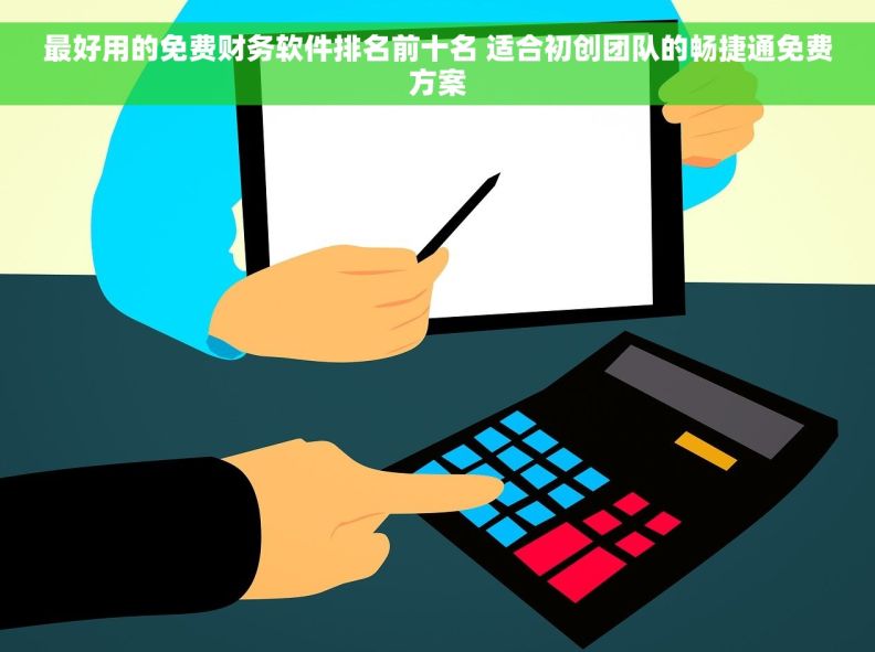 最好用的免费财务软件排名前十名 适合初创团队的畅捷通免费方案