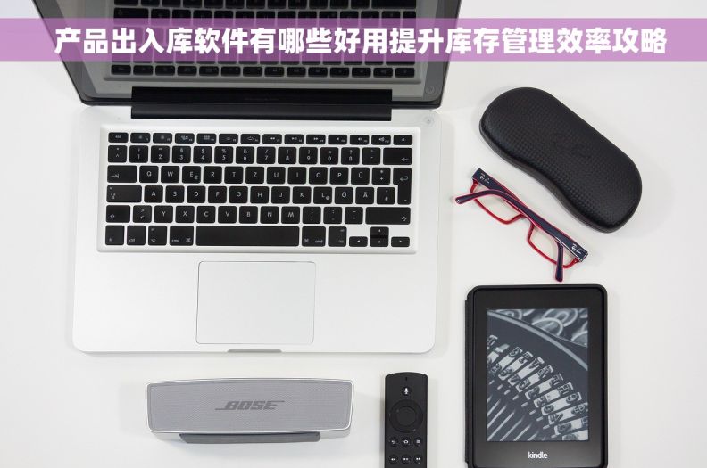   产品出入库软件有哪些好用提升库存管理效率攻略