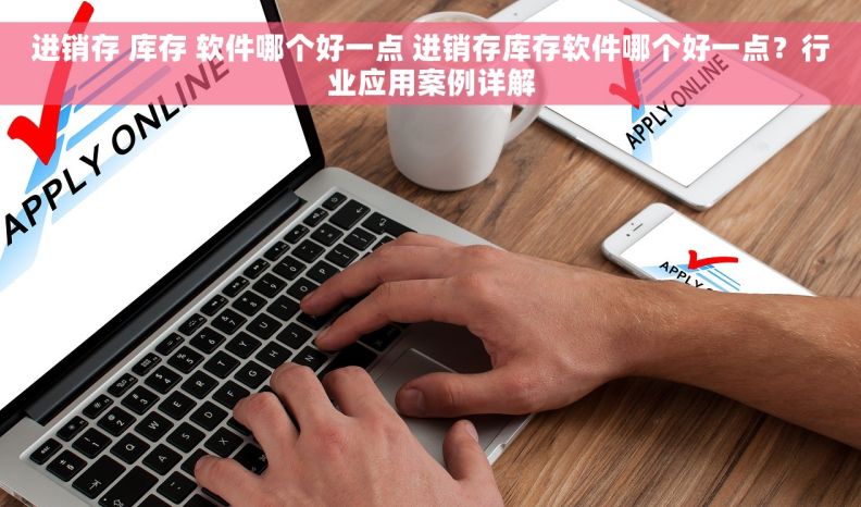 进销存 库存 软件哪个好一点 进销存库存软件哪个好一点？行业应用案例详解