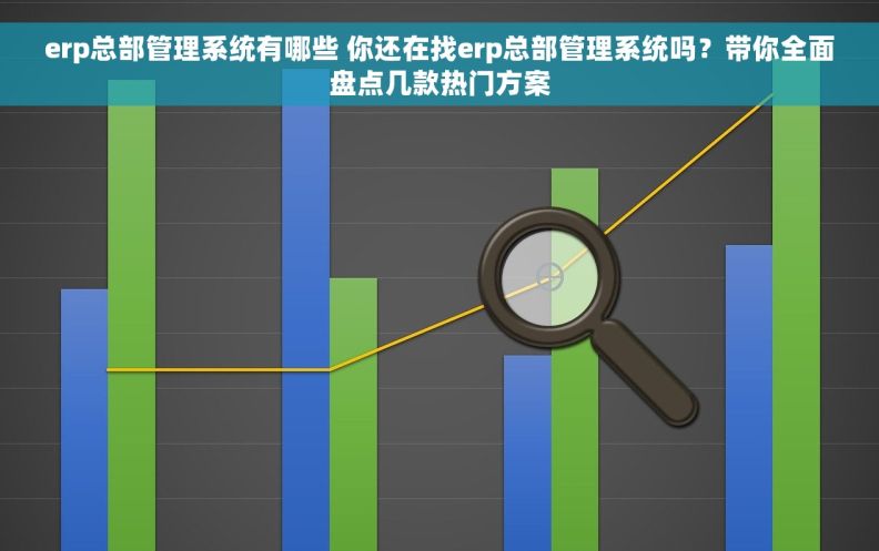 erp总部管理系统有哪些 你还在找erp总部管理系统吗？带你全面盘点几款热门方案