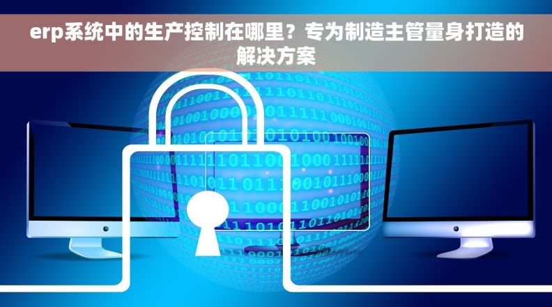 erp系统中的生产控制在哪里？专为制造主管量身打造的解决方案
