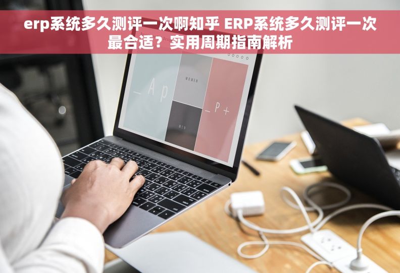 erp系统多久测评一次啊知乎 ERP系统多久测评一次最合适？实用周期指南解析