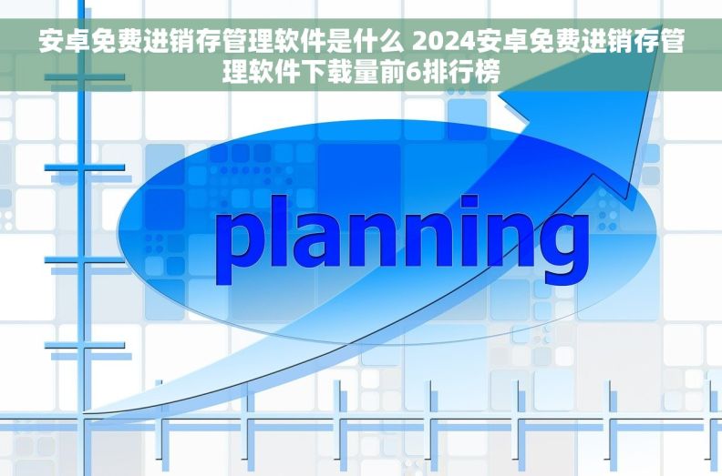 安卓免费进销存管理软件是什么 2024安卓免费进销存管理软件下载量前6排行榜