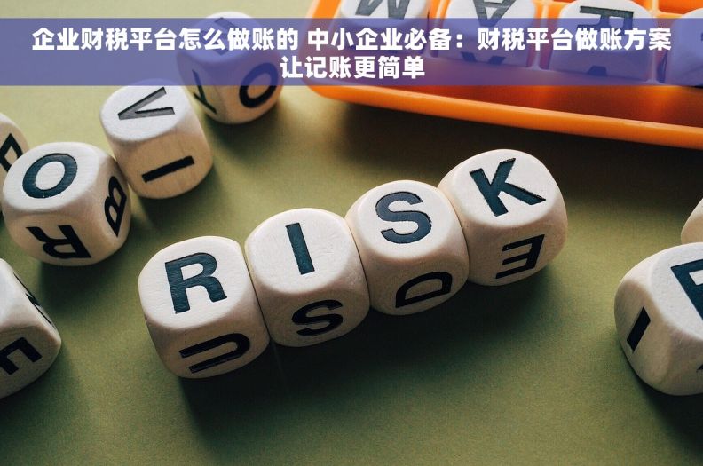 企业财税平台怎么做账的 中小企业必备：财税平台做账方案让记账更简单