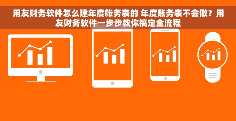 用友财务软件怎么建年度帐务表的 年度账务表不会做？用友财务软件一步步教你搞定全流程