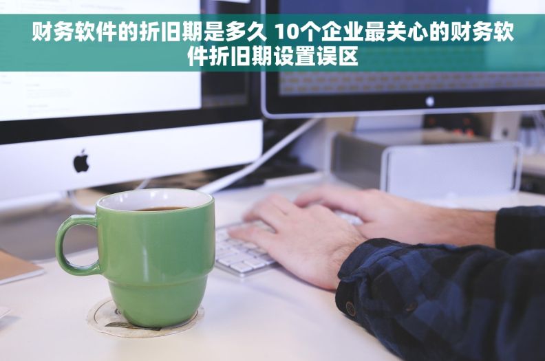 财务软件的折旧期是多久 10个企业最关心的财务软件折旧期设置误区