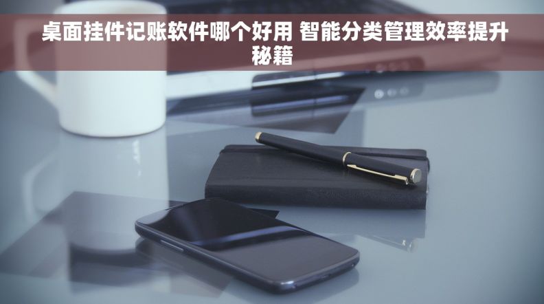  桌面挂件记账软件哪个好用 智能分类管理效率提升秘籍
