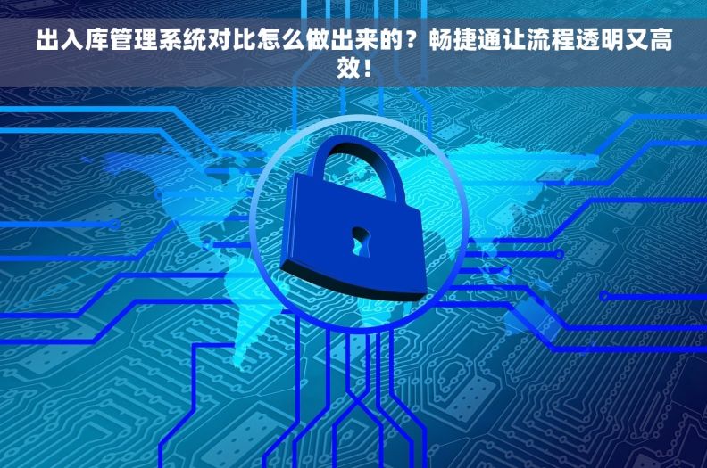 出入库管理系统对比怎么做出来的？畅捷通让流程透明又高效！