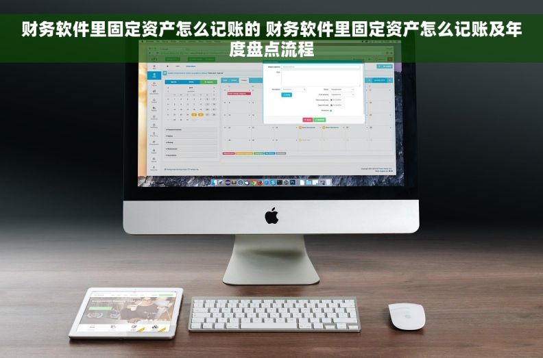 财务软件里固定资产怎么记账的 财务软件里固定资产怎么记账及年度盘点流程 财务软件里固定资产怎么记账的 财务软件里固定资产怎么记账及年度盘点流程