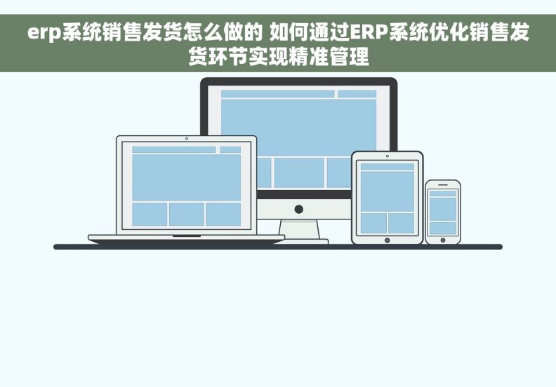 erp系统销售发货怎么做的 如何通过ERP系统优化销售发货环节实现精准管理