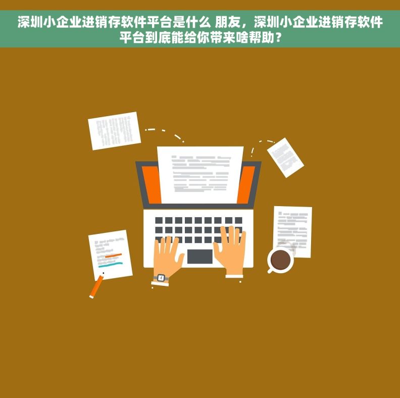 深圳小企业进销存软件平台是什么 朋友,深圳小企业进销存软件平台到底能给你带来啥帮助? 深圳小企业进销存软件平台是什么 朋友,深圳小企业进销存软件平台到底能给你带来啥帮助?