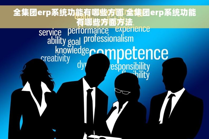 全集团erp系统功能有哪些方面 全集团erp系统功能有哪些方面方法